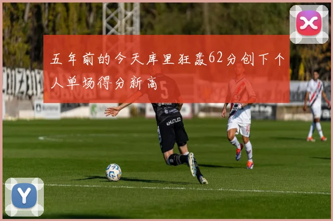 五年前的今天库里狂轰62分创下个人单场得分新高