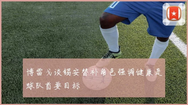 博雷戈谈锡安替补角色强调健康是球队首要目标