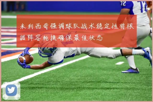 米利西奇强调球队战术稳定性将根据阵容轮换确保最佳状态
