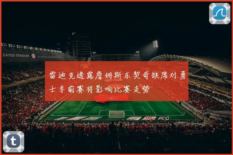 雷迪克透露詹姆斯东契奇缺席对勇士季前赛将影响比赛走势