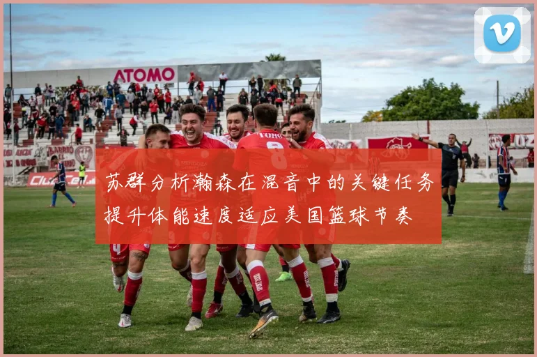 苏群分析瀚森在混音中的关键任务提升体能速度适应美国篮球节奏