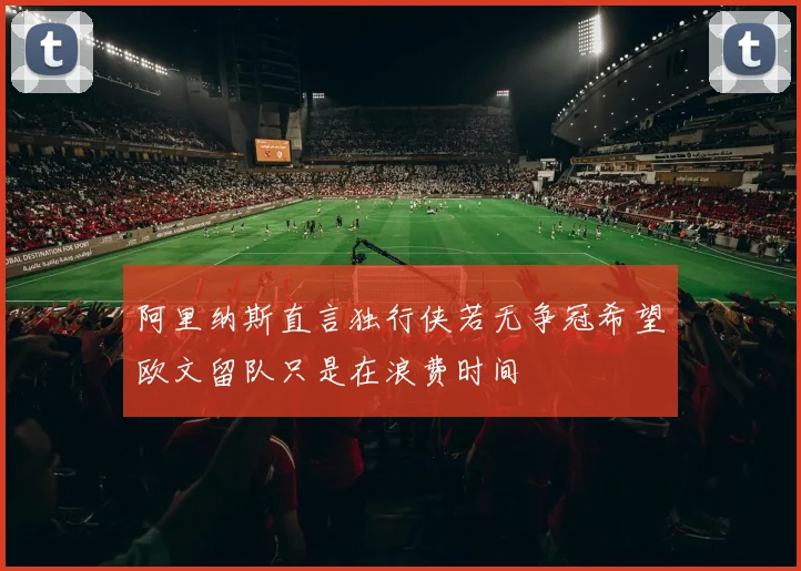 阿里纳斯直言独行侠若无争冠希望欧文留队只是在浪费时间