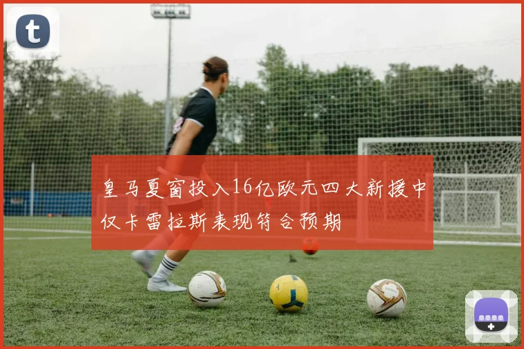 皇马夏窗投入16亿欧元四大新援中仅卡雷拉斯表现符合预期