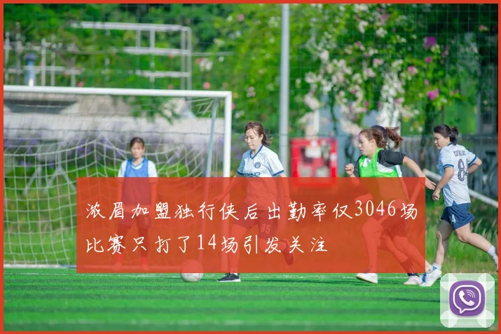浓眉加盟独行侠后出勤率仅3046场比赛只打了14场引发关注