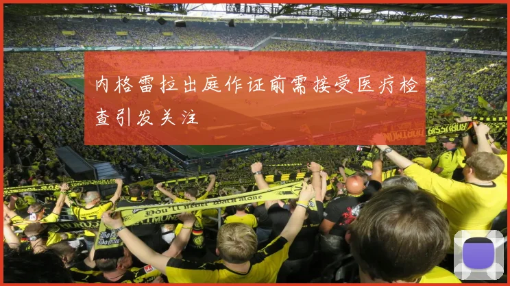 内格雷拉出庭作证前需接受医疗检查引发关注
