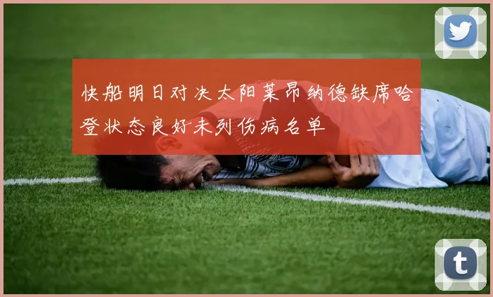 快船明日对决太阳莱昂纳德缺席哈登状态良好未列伤病名单