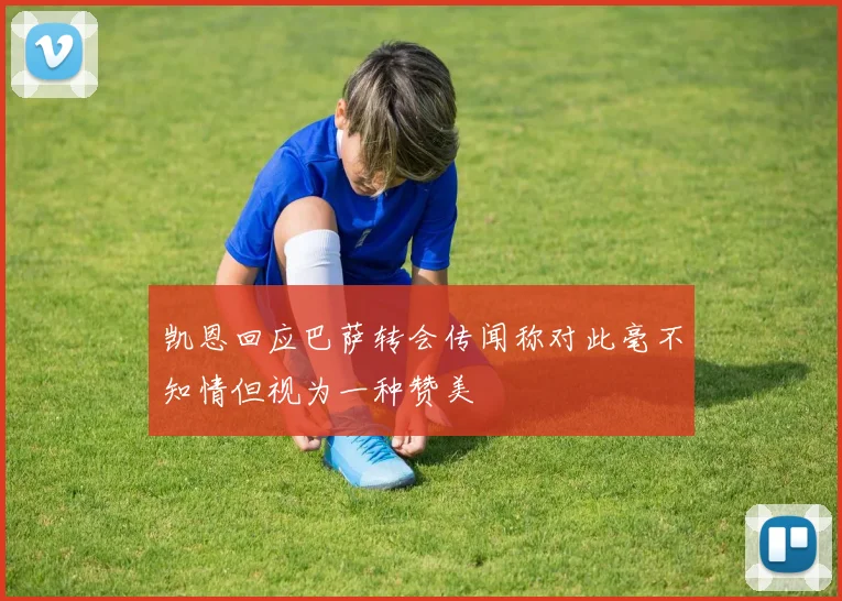 凯恩回应巴萨转会传闻称对此毫不知情但视为一种赞美