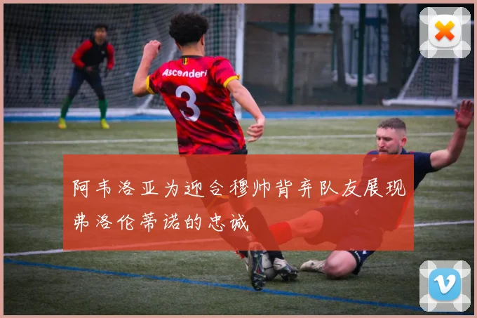 阿韦洛亚为迎合穆帅背弃队友展现弗洛伦蒂诺的忠诚