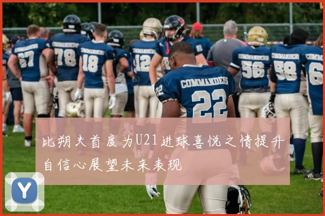 比朔夫首度为U21进球喜悦之情提升自信心展望未来表现