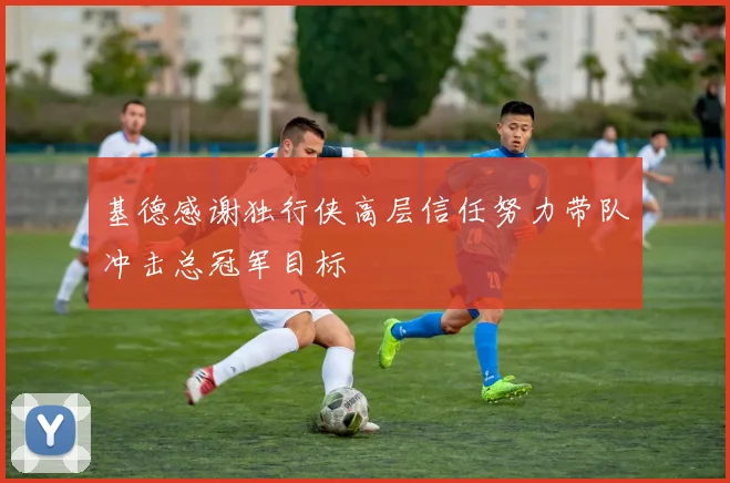 基德感谢独行侠高层信任努力带队冲击总冠军目标