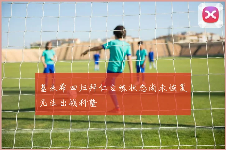 基米希回归拜仁合练状态尚未恢复无法出战科隆
