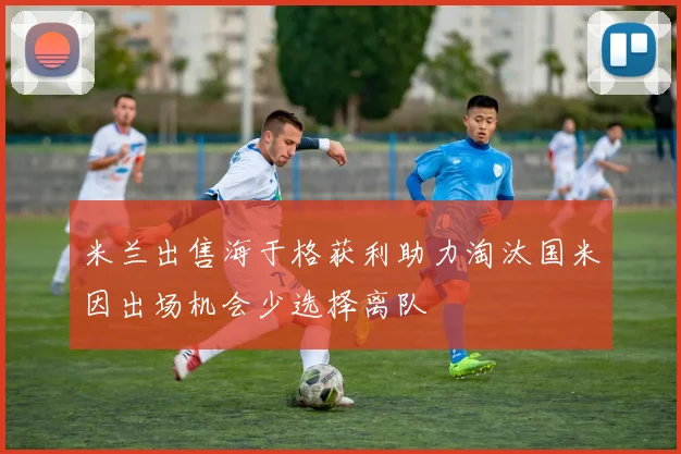 米兰出售海于格获利助力淘汰国米因出场机会少选择离队