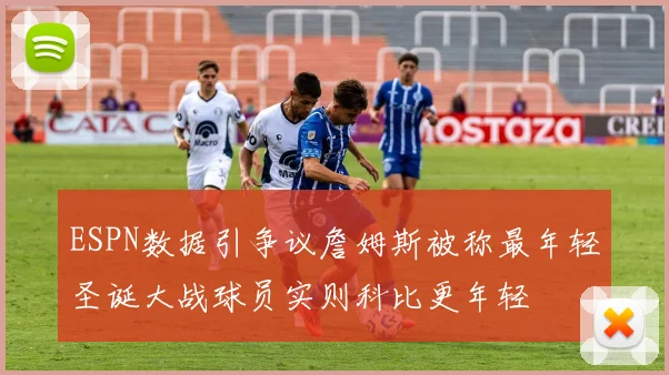 ESPN数据引争议詹姆斯被称最年轻圣诞大战球员实则科比更年轻