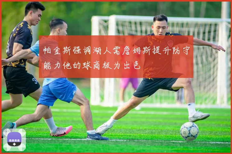 帕金斯强调湖人需詹姆斯提升防守能力他的球商极为出色