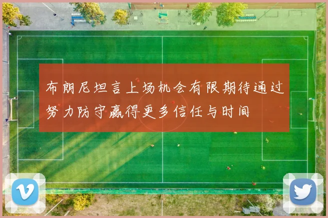 布朗尼坦言上场机会有限期待通过努力防守赢得更多信任与时间