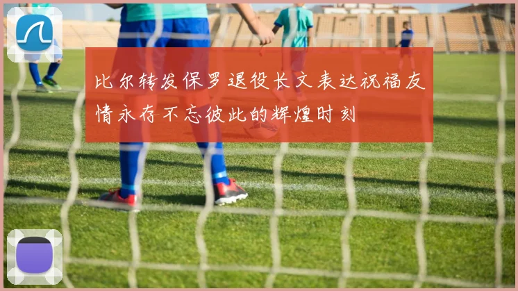 比尔转发保罗退役长文表达祝福友情永存不忘彼此的辉煌时刻