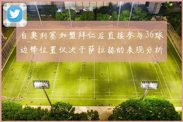 自奥利塞加盟拜仁后直接参与36球边锋位置仅次于萨拉赫的表现分析