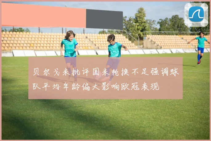 贝尔戈米批评国米轮换不足强调球队平均年龄偏大影响欧冠表现