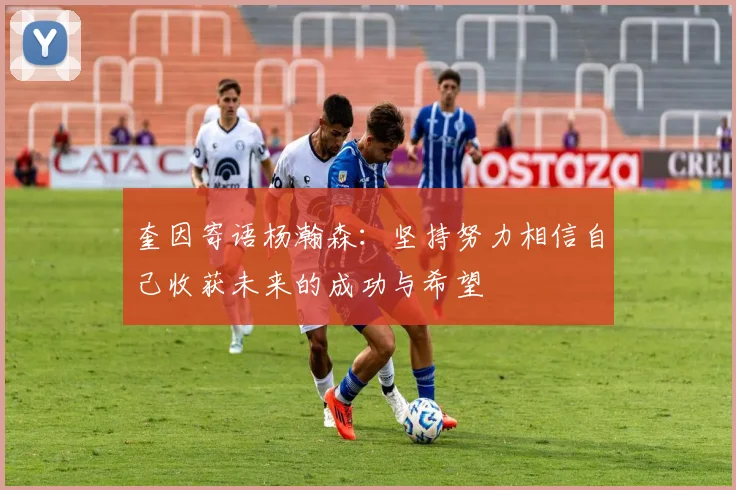 奎因寄语杨瀚森：坚持努力相信自己收获未来的成功与希望