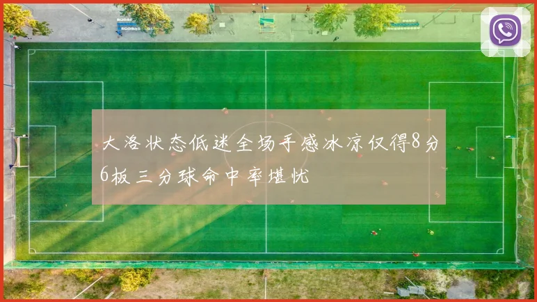 大洛状态低迷全场手感冰凉仅得8分6板三分球命中率堪忧