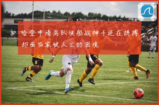 哈登申请离队快船战神卡还在拼搏却面临家破人亡的困境