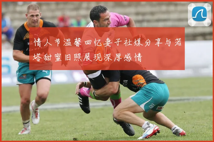 情人节温馨回忆妻子社媒分享与若塔甜蜜旧照展现深厚感情