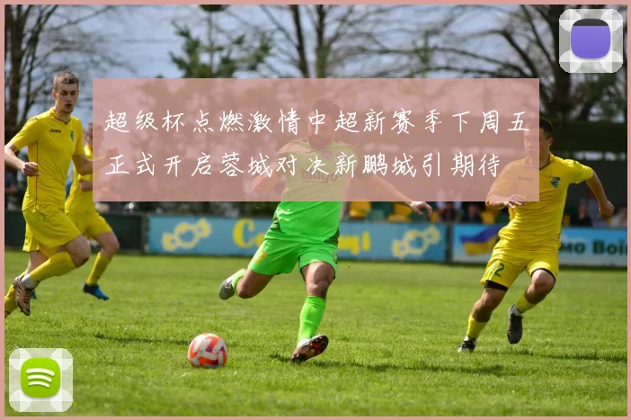 超级杯点燃激情中超新赛季下周五正式开启蓉城对决新鹏城引期待