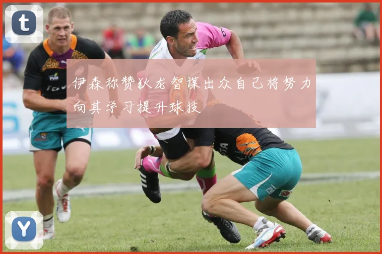 伊森称赞狄龙智谋出众自己将努力向其学习提升球技