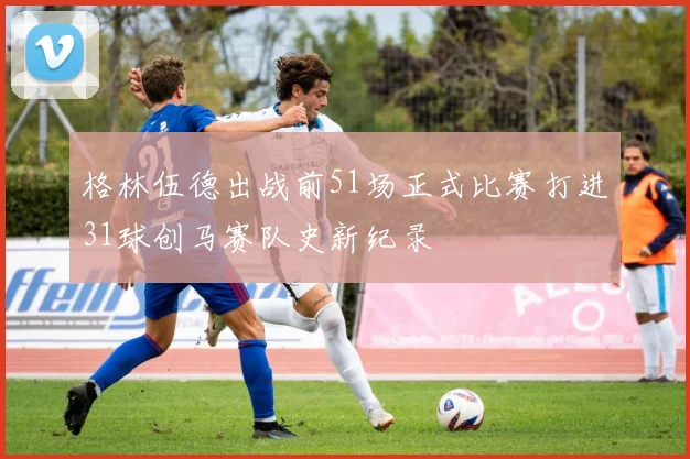 格林伍德出战前51场正式比赛打进31球创马赛队史新纪录