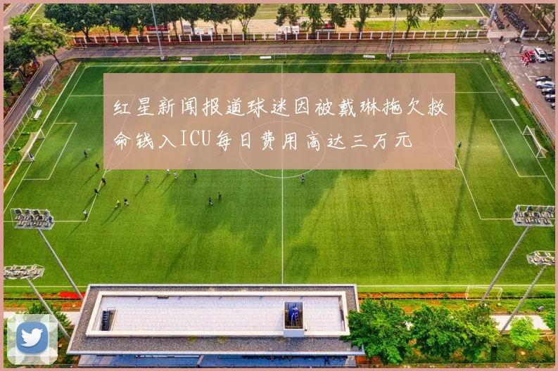 红星新闻报道球迷因被戴琳拖欠救命钱入ICU每日费用高达三万元
