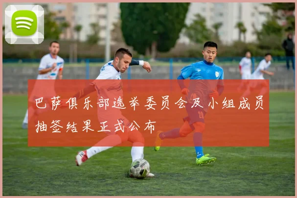 巴萨俱乐部选举委员会及小组成员抽签结果正式公布