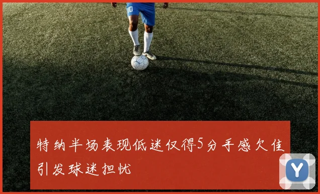 特纳半场表现低迷仅得5分手感欠佳引发球迷担忧
