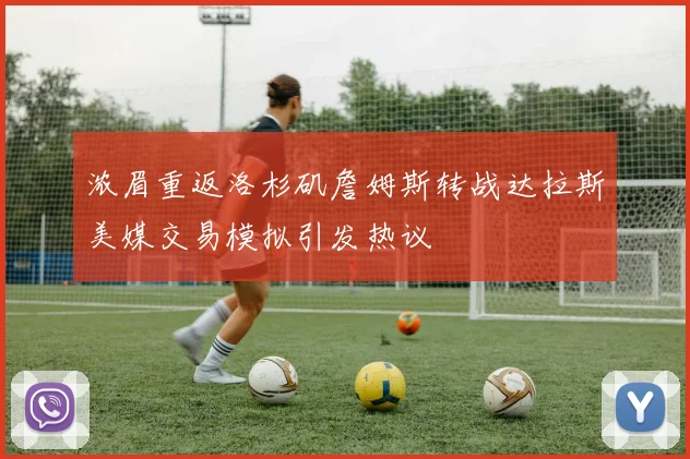 浓眉重返洛杉矶詹姆斯转战达拉斯美媒交易模拟引发热议