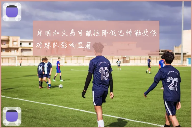 库明加交易可能性降低巴特勒受伤对球队影响显著