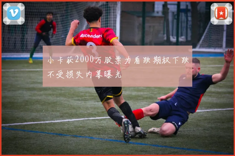 小卡获2000万股票为看跌期权下跌不受损失内幕曝光
