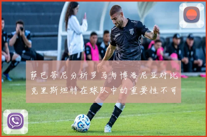 萨巴蒂尼分析罗马与博洛尼亚对比克里斯坦特在球队中的重要性不可替代