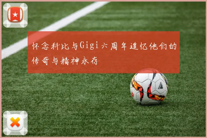 怀念科比与Gigi六周年追忆他们的传奇与精神永存