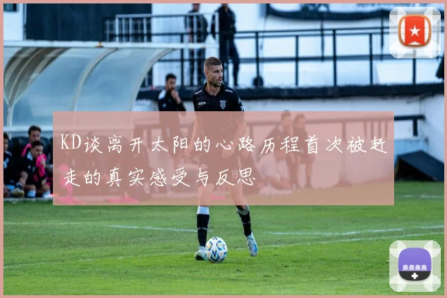 KD谈离开太阳的心路历程首次被赶走的真实感受与反思