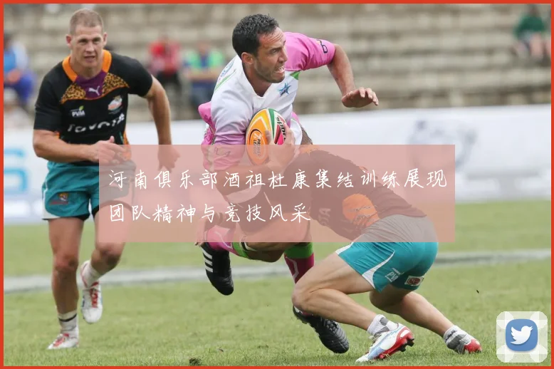 河南俱乐部酒祖杜康集结训练展现团队精神与竞技风采