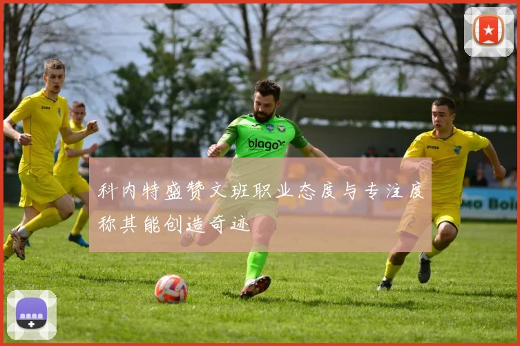 科内特盛赞文班职业态度与专注度称其能创造奇迹