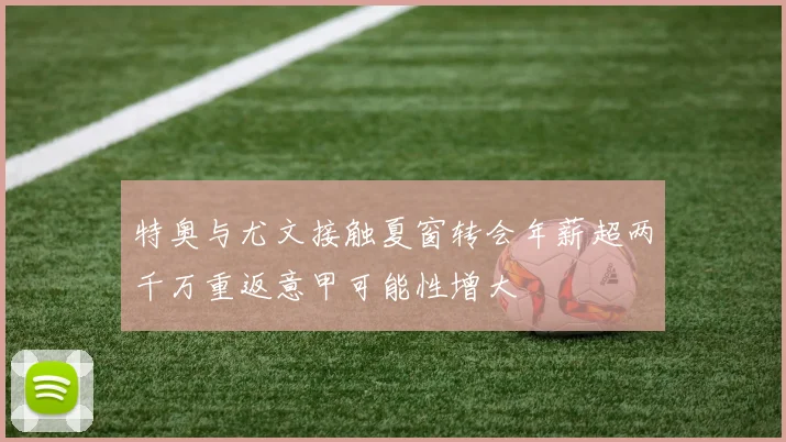 特奥与尤文接触夏窗转会年薪超两千万重返意甲可能性增大