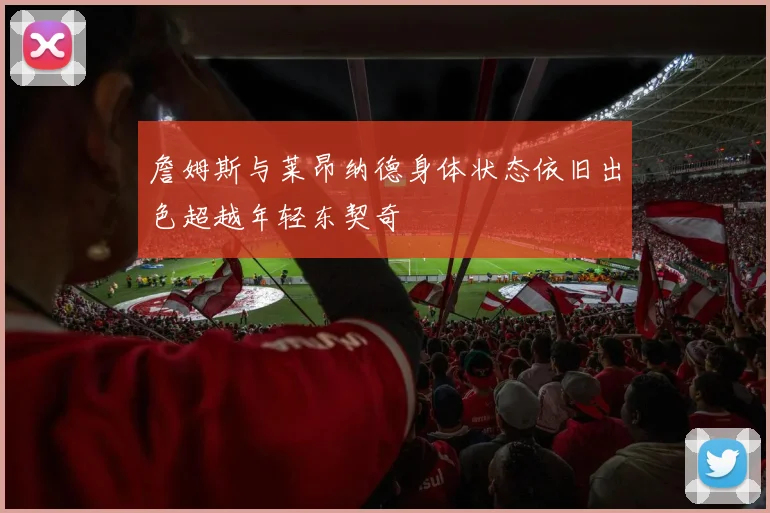 詹姆斯与莱昂纳德身体状态依旧出色超越年轻东契奇