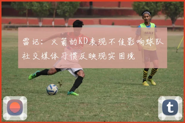雷记：火箭的KD表现不佳影响球队社交媒体习惯反映现实困境