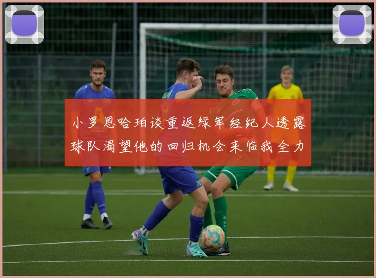 小罗恩哈珀谈重返绿军经纪人透露球队渴望他的回归机会来临我全力以赴