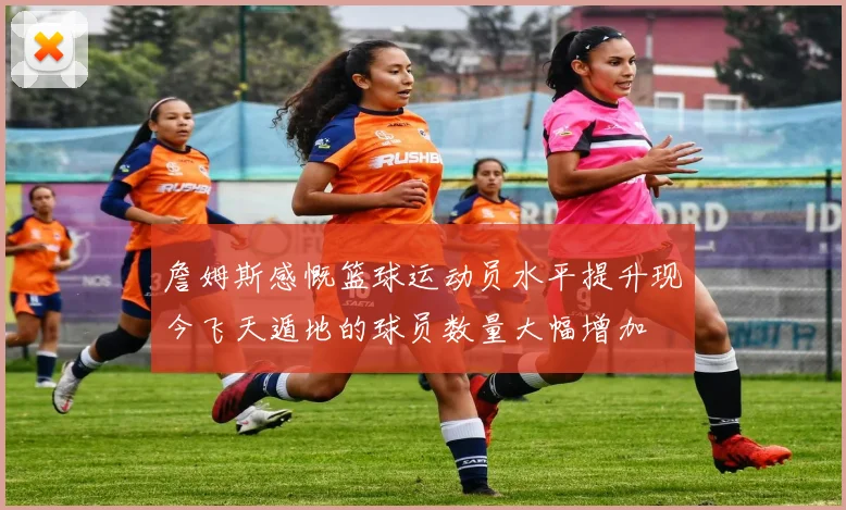 詹姆斯感慨篮球运动员水平提升现今飞天遁地的球员数量大幅增加