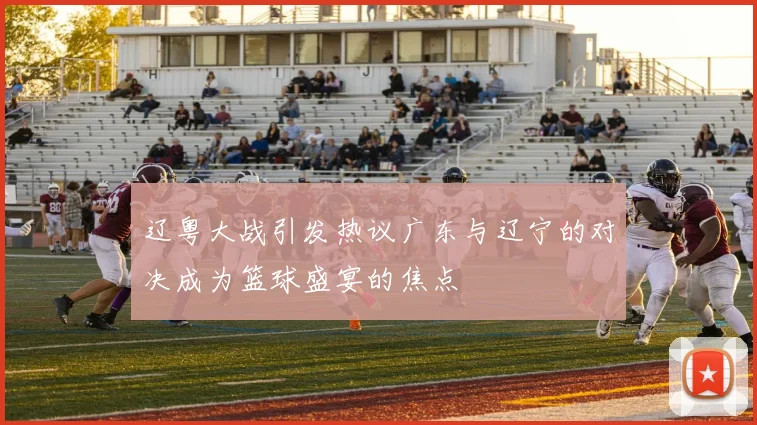 辽粤大战引发热议广东与辽宁的对决成为篮球盛宴的焦点