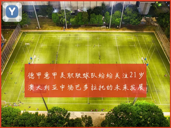 德甲意甲美职联球队纷纷关注21岁澳大利亚中场巴多拉托的未来发展