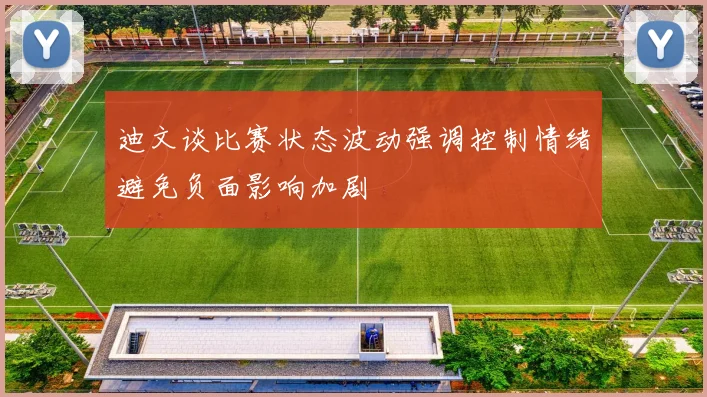 迪文谈比赛状态波动强调控制情绪避免负面影响加剧