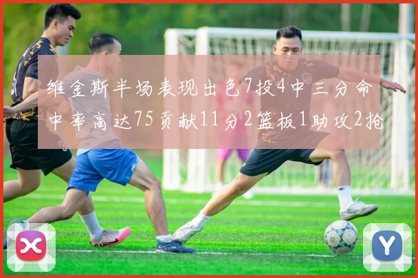 维金斯半场表现出色7投4中三分命中率高达75贡献11分2篮板1助攻2抢断1盖帽