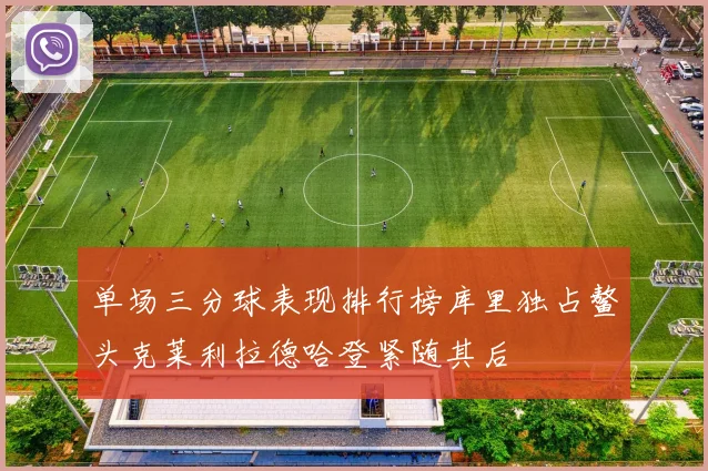 单场三分球表现排行榜库里独占鳌头克莱利拉德哈登紧随其后